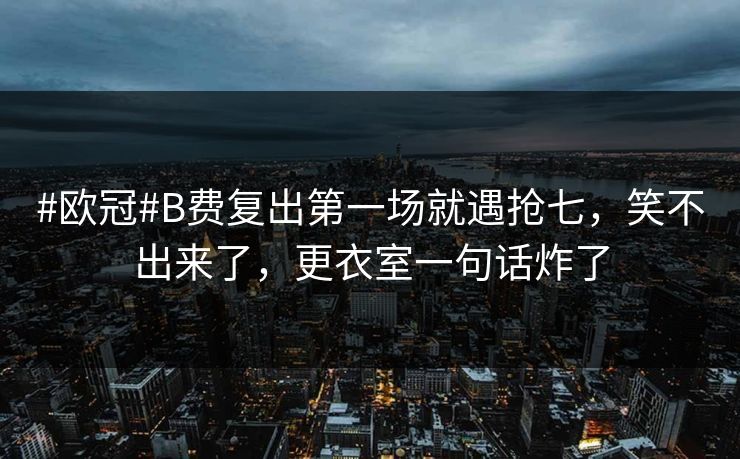 #欧冠#B费复出第一场就遇抢七，笑不出来了，更衣室一句话炸了