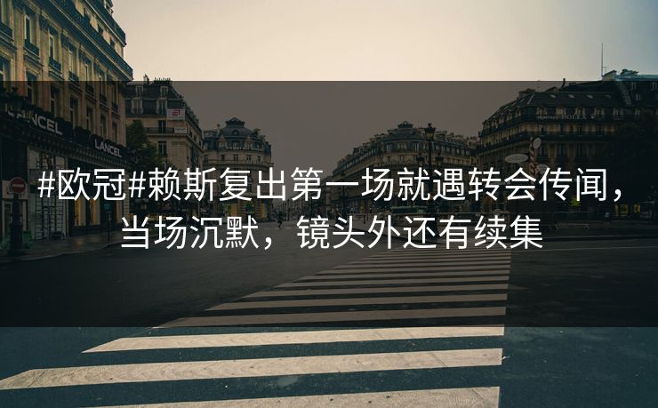#欧冠#赖斯复出第一场就遇转会传闻，当场沉默，镜头外还有续集