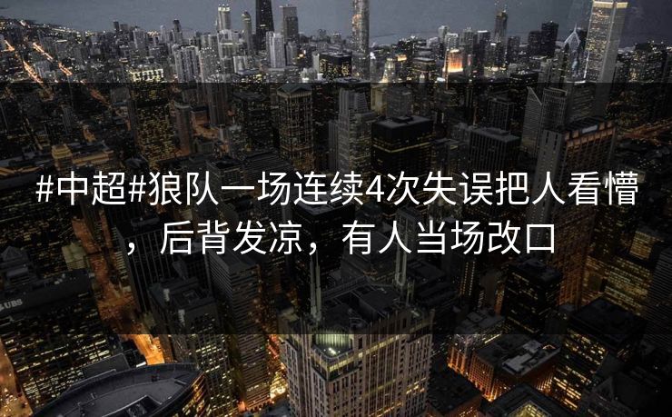 #中超#狼队一场连续4次失误把人看懵，后背发凉，有人当场改口