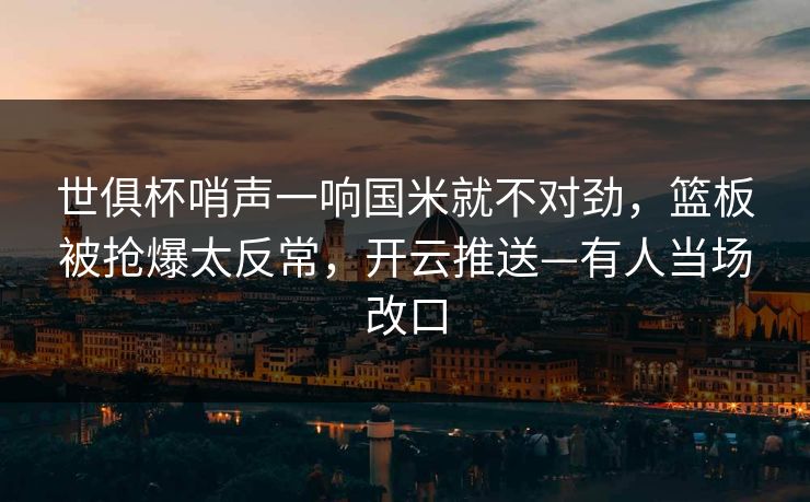 世俱杯哨声一响国米就不对劲，篮板被抢爆太反常，开云推送—有人当场改口