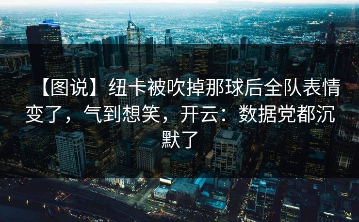 【图说】纽卡被吹掉那球后全队表情变了，气到想笑，开云：数据党都沉默了