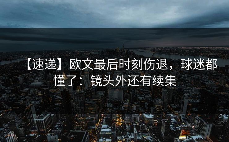 【速递】欧文最后时刻伤退，球迷都懂了：镜头外还有续集