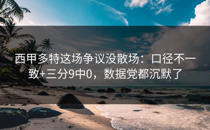 西甲多特这场争议没散场：口径不一致+三分9中0，数据党都沉默了