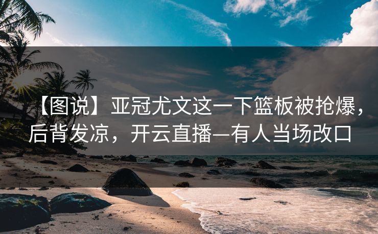 【图说】亚冠尤文这一下篮板被抢爆，后背发凉，开云直播—有人当场改口