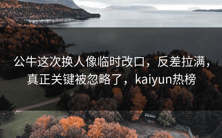 公牛这次换人像临时改口，反差拉满，真正关键被忽略了，kaiyun热榜