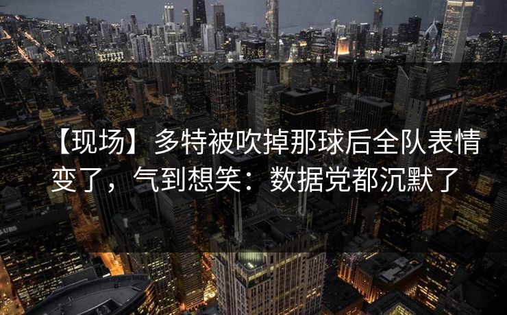 【现场】多特被吹掉那球后全队表情变了，气到想笑：数据党都沉默了