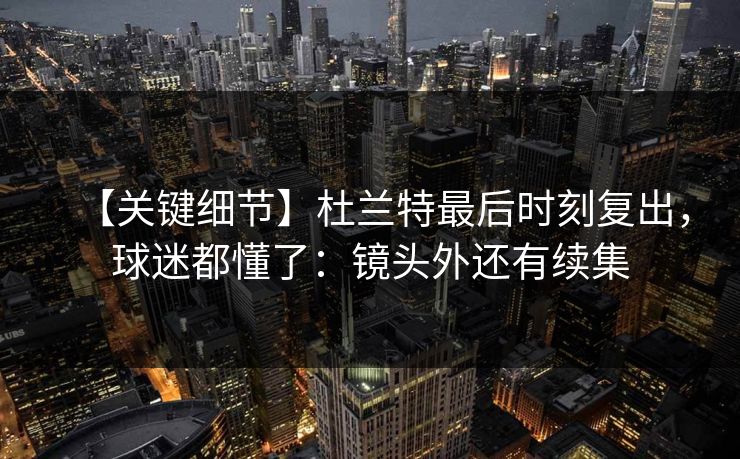 【关键细节】杜兰特最后时刻复出，球迷都懂了：镜头外还有续集