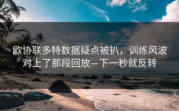 欧协联多特数据疑点被扒，训练风波对上了那段回放—下一秒就反转