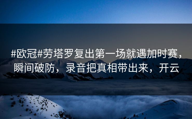 #欧冠#劳塔罗复出第一场就遇加时赛，瞬间破防，录音把真相带出来，开云