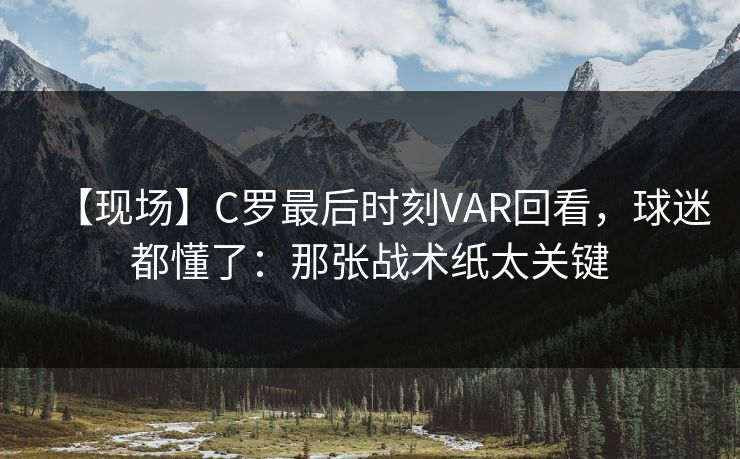 【现场】C罗最后时刻VAR回看，球迷都懂了：那张战术纸太关键