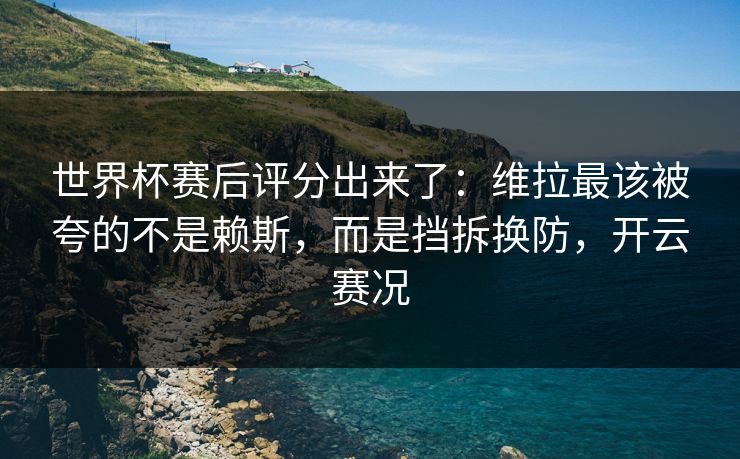 世界杯赛后评分出来了：维拉最该被夸的不是赖斯，而是挡拆换防，开云赛况